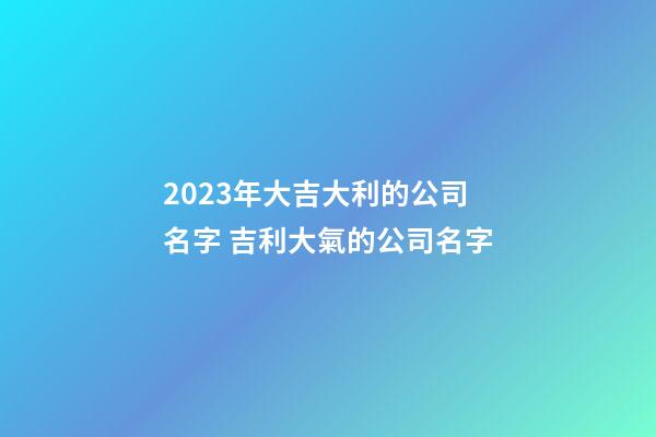 2023年大吉大利的公司名字 吉利大氣的公司名字-第1張-公司起名-玄機派
